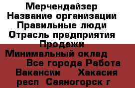 Мерчендайзер › Название организации ­ Правильные люди › Отрасль предприятия ­ Продажи › Минимальный оклад ­ 25 000 - Все города Работа » Вакансии   . Хакасия респ.,Саяногорск г.